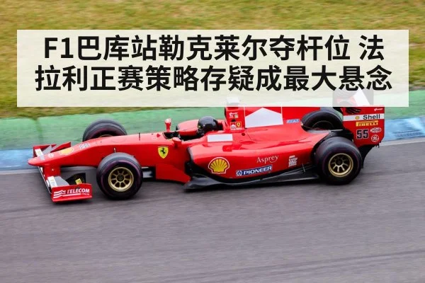 F1巴库站勒克莱尔夺杆位 法拉利正赛策略存疑成最大悬念