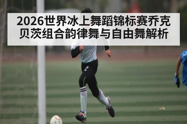 2026世界冰上舞蹈锦标赛乔克贝茨组合韵律舞与自由舞解析