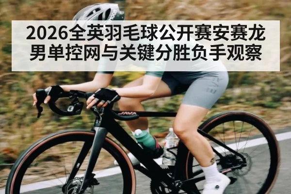2026全英羽毛球公开赛安赛龙男单控网与关键分胜负手观察