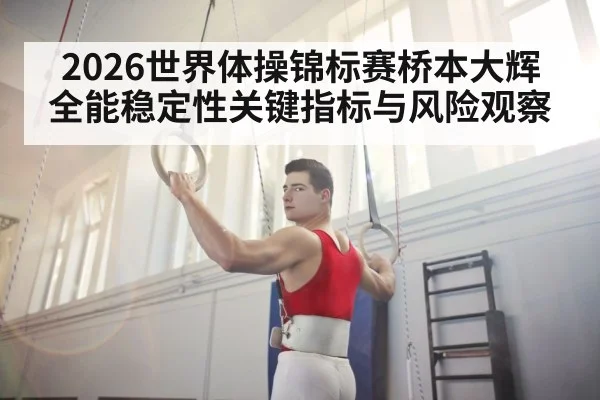 2026世界体操锦标赛桥本大辉全能稳定性关键指标与风险观察